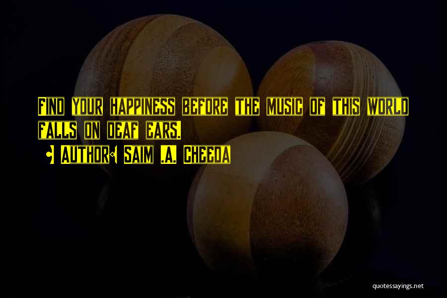 Saim .A. Cheeda Quotes: Find Your Happiness Before The Music Of This World Falls On Deaf Ears.