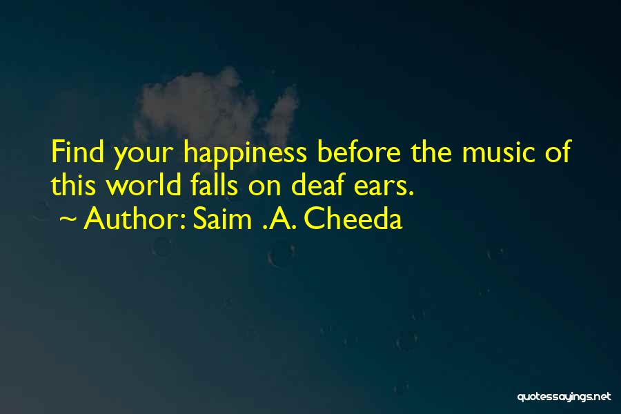 Saim .A. Cheeda Quotes: Find Your Happiness Before The Music Of This World Falls On Deaf Ears.