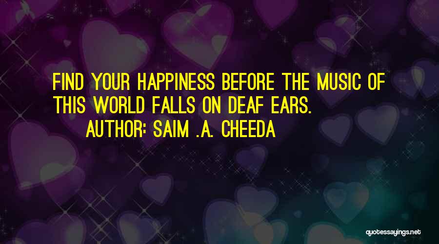 Saim .A. Cheeda Quotes: Find Your Happiness Before The Music Of This World Falls On Deaf Ears.