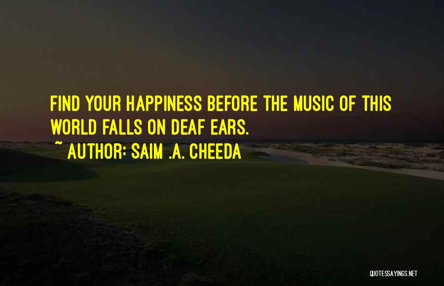 Saim .A. Cheeda Quotes: Find Your Happiness Before The Music Of This World Falls On Deaf Ears.