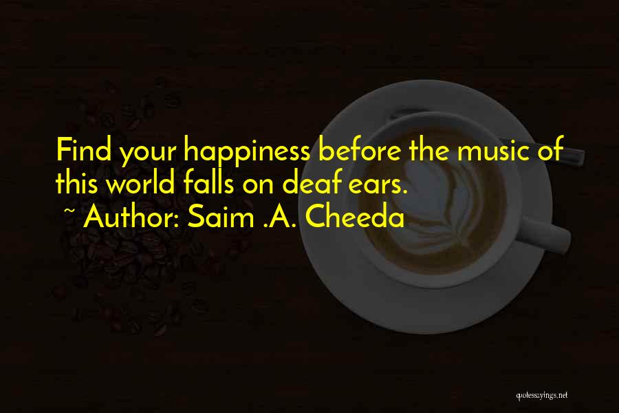 Saim .A. Cheeda Quotes: Find Your Happiness Before The Music Of This World Falls On Deaf Ears.