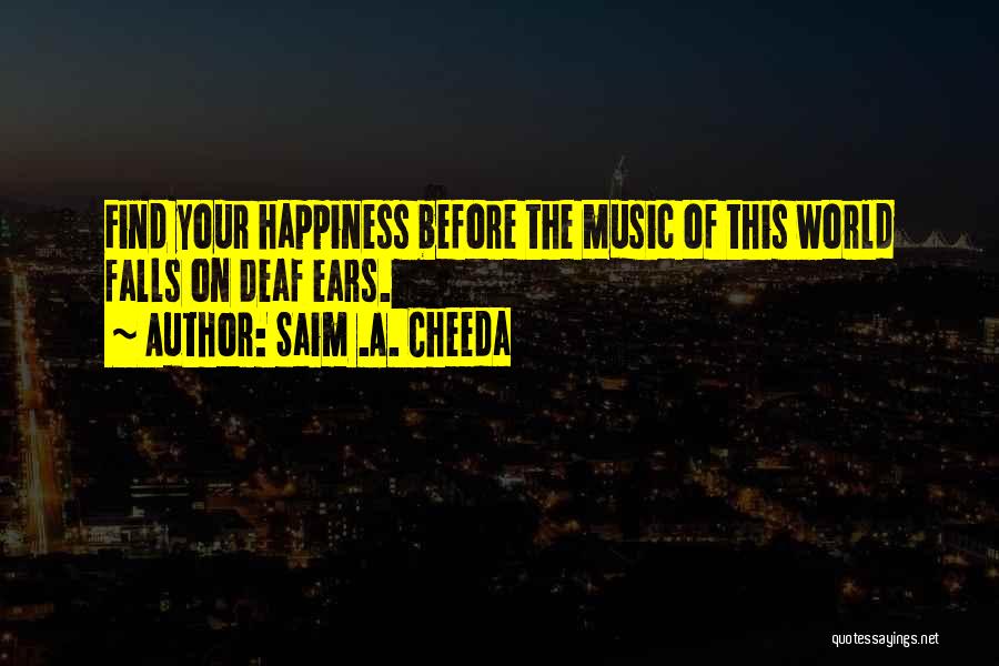 Saim .A. Cheeda Quotes: Find Your Happiness Before The Music Of This World Falls On Deaf Ears.