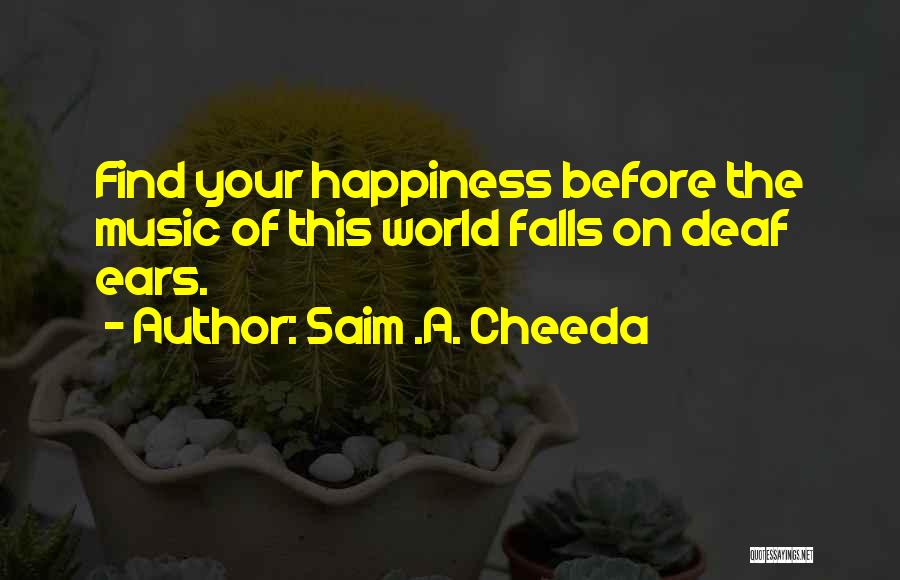 Saim .A. Cheeda Quotes: Find Your Happiness Before The Music Of This World Falls On Deaf Ears.