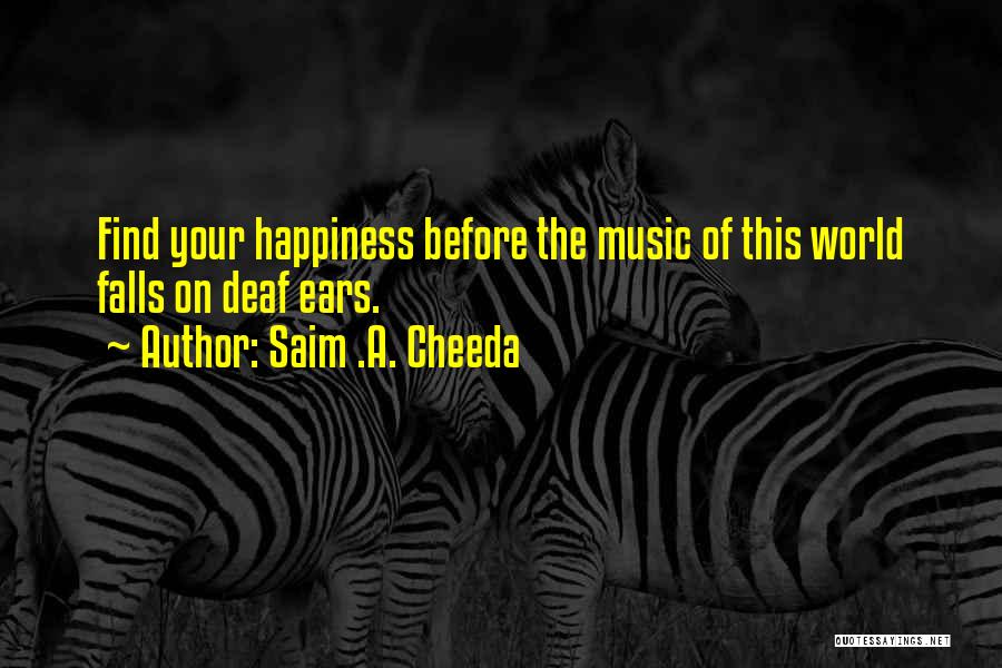 Saim .A. Cheeda Quotes: Find Your Happiness Before The Music Of This World Falls On Deaf Ears.