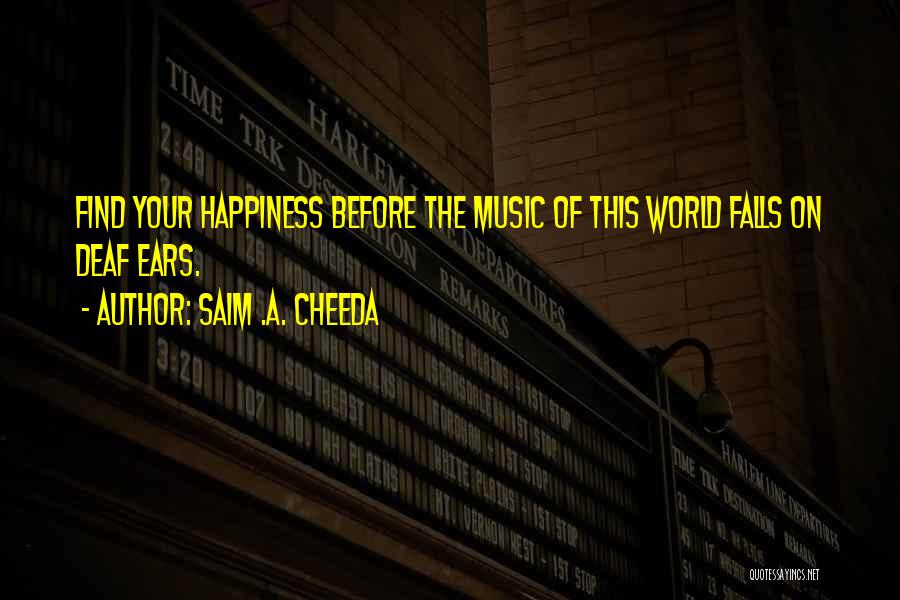 Saim .A. Cheeda Quotes: Find Your Happiness Before The Music Of This World Falls On Deaf Ears.