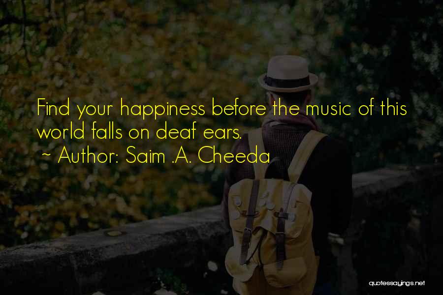 Saim .A. Cheeda Quotes: Find Your Happiness Before The Music Of This World Falls On Deaf Ears.