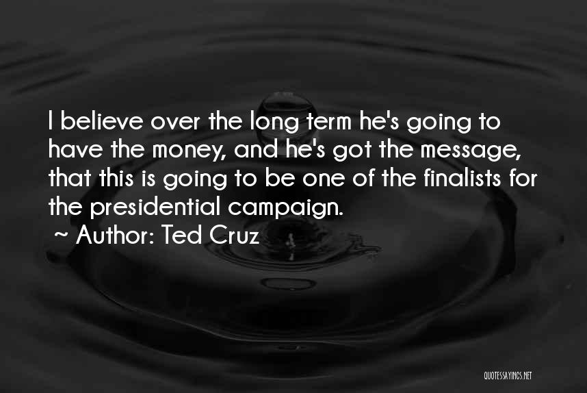 Ted Cruz Quotes: I Believe Over The Long Term He's Going To Have The Money, And He's Got The Message, That This Is