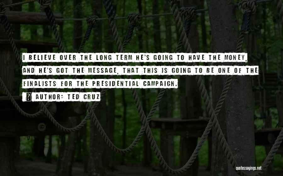 Ted Cruz Quotes: I Believe Over The Long Term He's Going To Have The Money, And He's Got The Message, That This Is