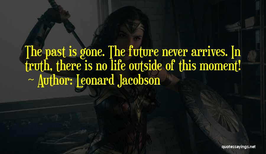 Leonard Jacobson Quotes: The Past Is Gone. The Future Never Arrives. In Truth, There Is No Life Outside Of This Moment!