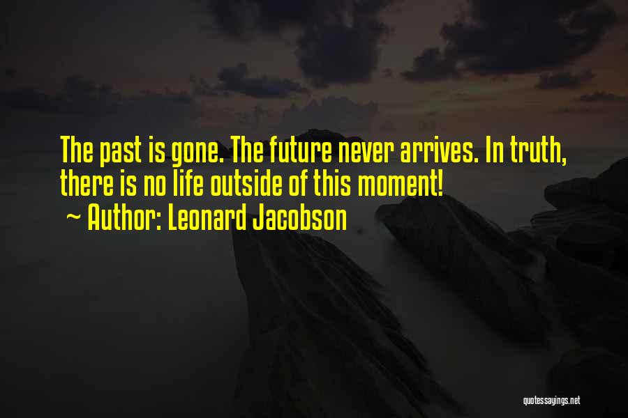 Leonard Jacobson Quotes: The Past Is Gone. The Future Never Arrives. In Truth, There Is No Life Outside Of This Moment!