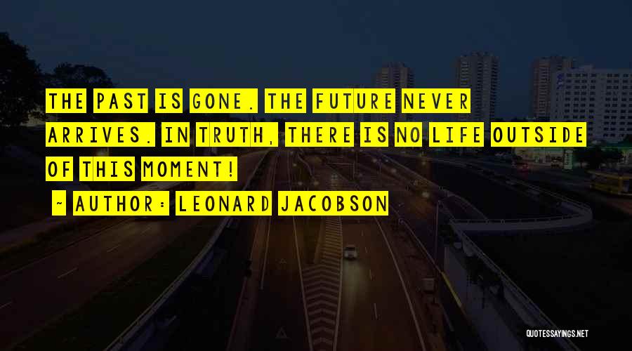Leonard Jacobson Quotes: The Past Is Gone. The Future Never Arrives. In Truth, There Is No Life Outside Of This Moment!