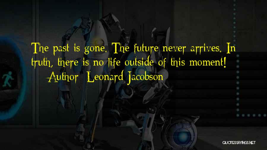 Leonard Jacobson Quotes: The Past Is Gone. The Future Never Arrives. In Truth, There Is No Life Outside Of This Moment!