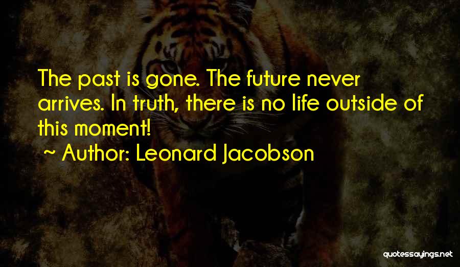 Leonard Jacobson Quotes: The Past Is Gone. The Future Never Arrives. In Truth, There Is No Life Outside Of This Moment!