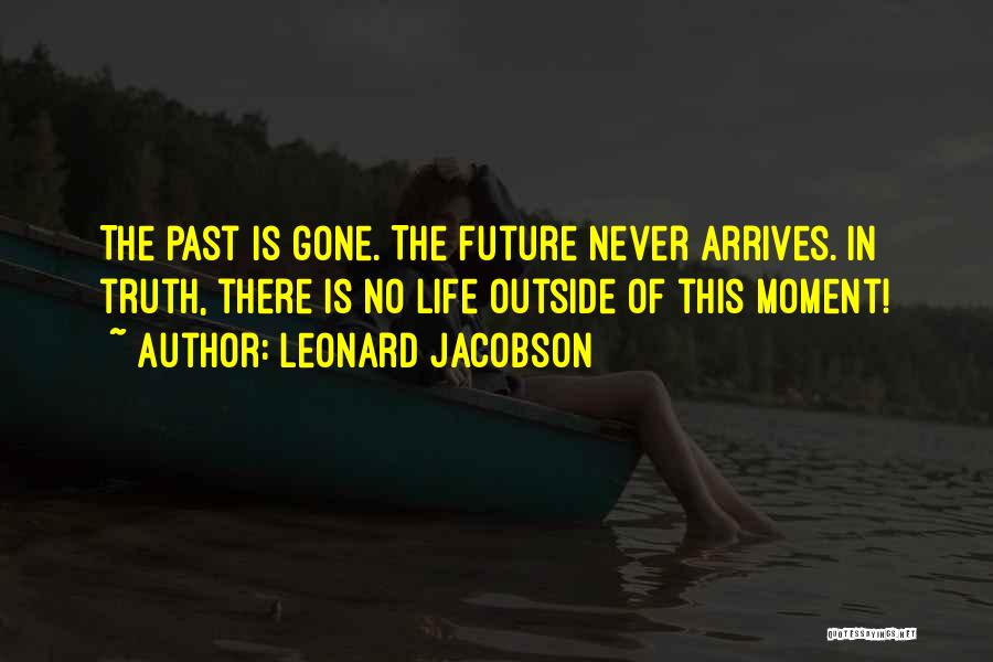 Leonard Jacobson Quotes: The Past Is Gone. The Future Never Arrives. In Truth, There Is No Life Outside Of This Moment!