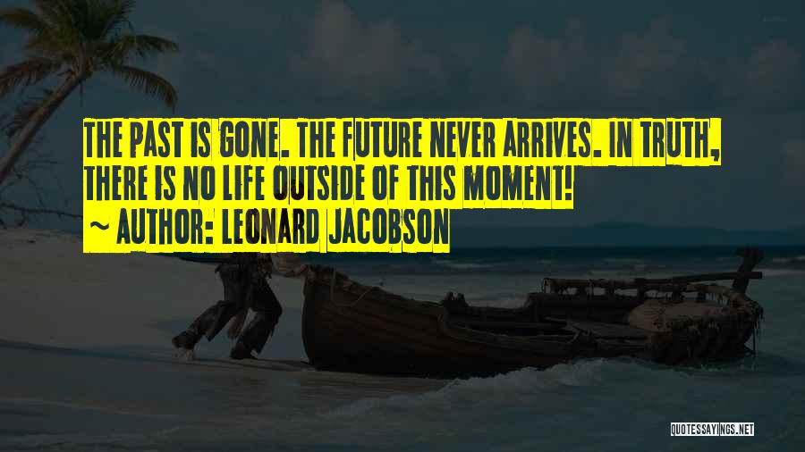 Leonard Jacobson Quotes: The Past Is Gone. The Future Never Arrives. In Truth, There Is No Life Outside Of This Moment!