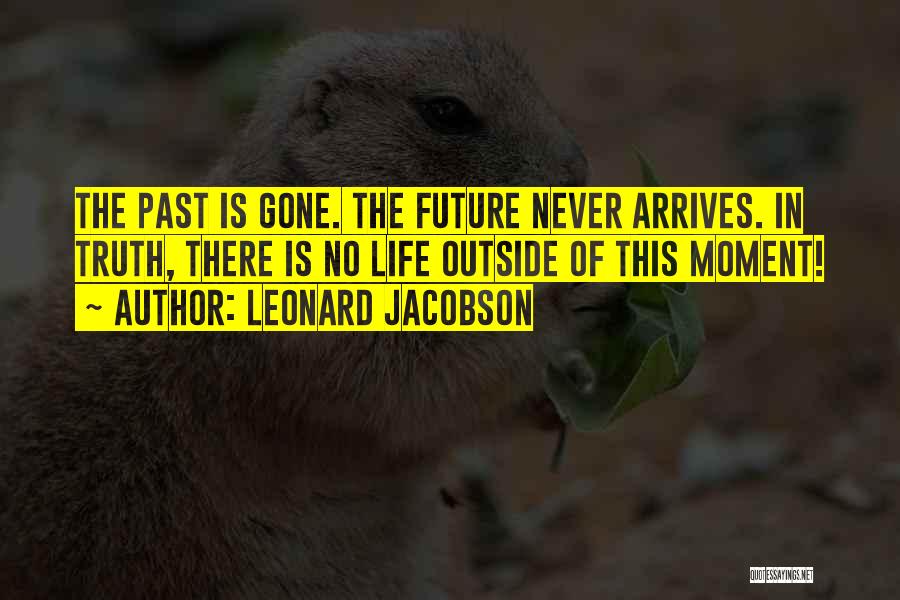 Leonard Jacobson Quotes: The Past Is Gone. The Future Never Arrives. In Truth, There Is No Life Outside Of This Moment!