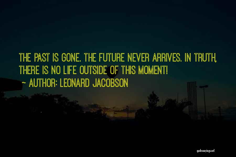 Leonard Jacobson Quotes: The Past Is Gone. The Future Never Arrives. In Truth, There Is No Life Outside Of This Moment!