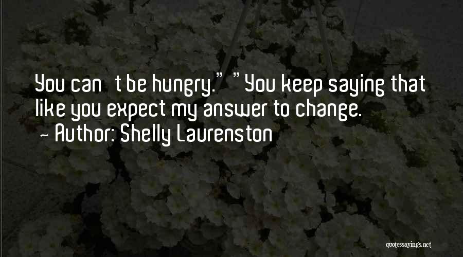 Shelly Laurenston Quotes: You Can't Be Hungry. You Keep Saying That Like You Expect My Answer To Change.