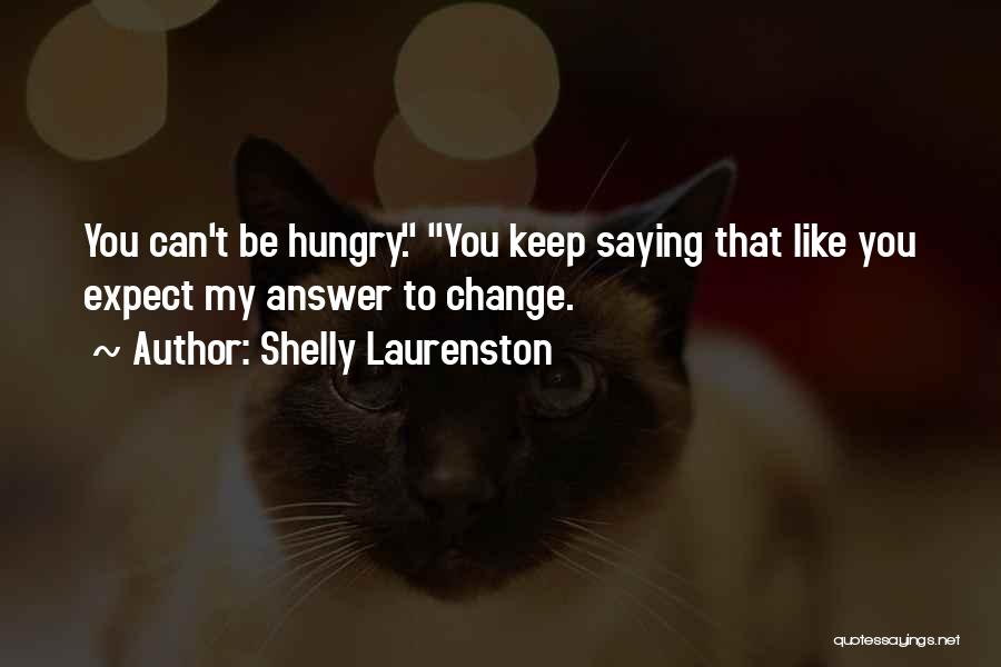 Shelly Laurenston Quotes: You Can't Be Hungry. You Keep Saying That Like You Expect My Answer To Change.