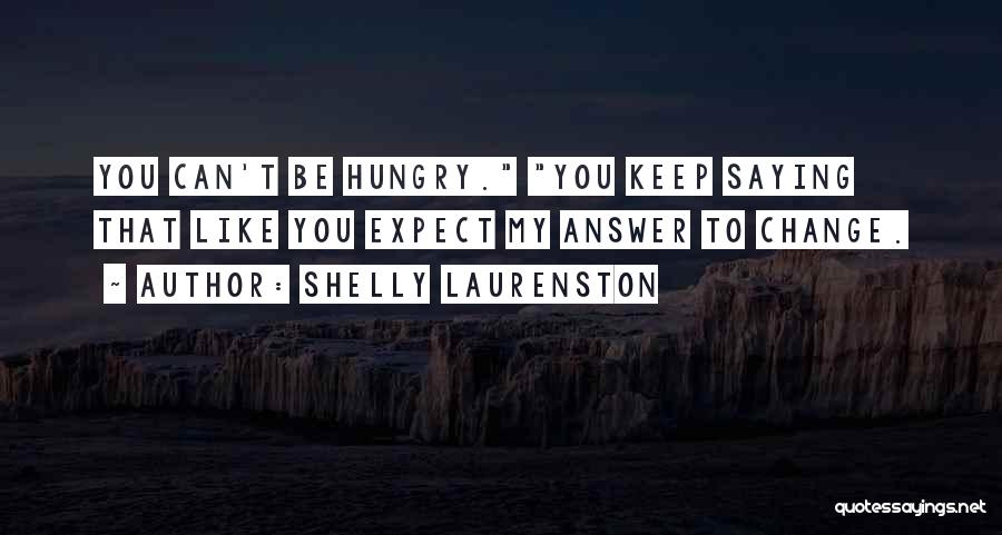 Shelly Laurenston Quotes: You Can't Be Hungry. You Keep Saying That Like You Expect My Answer To Change.