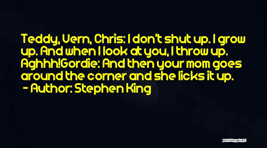 Stephen King Quotes: Teddy, Vern, Chris: I Don't Shut Up. I Grow Up. And When I Look At You, I Throw Up. Aghhh!gordie: