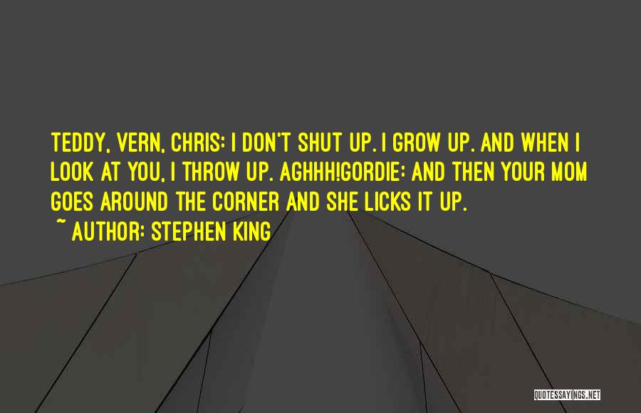 Stephen King Quotes: Teddy, Vern, Chris: I Don't Shut Up. I Grow Up. And When I Look At You, I Throw Up. Aghhh!gordie: