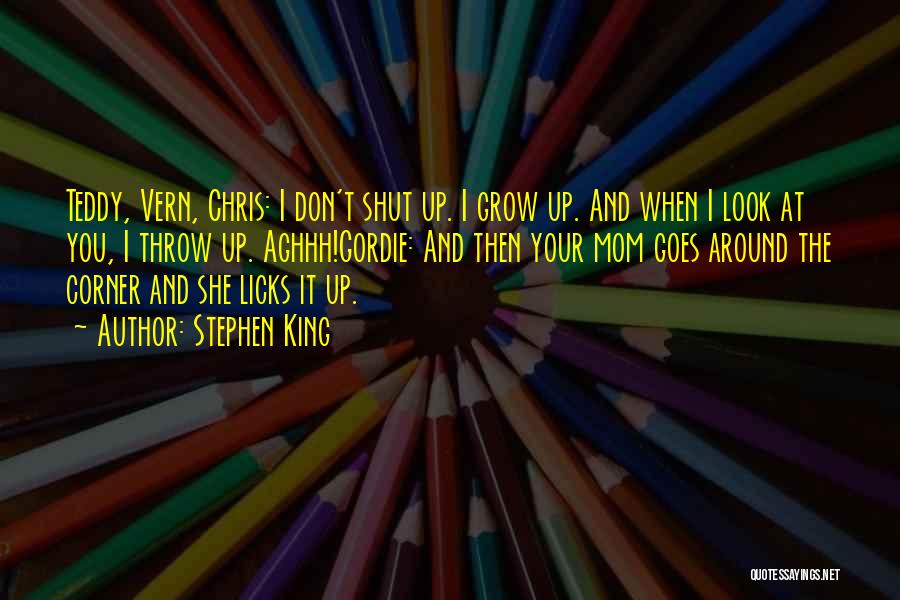 Stephen King Quotes: Teddy, Vern, Chris: I Don't Shut Up. I Grow Up. And When I Look At You, I Throw Up. Aghhh!gordie: