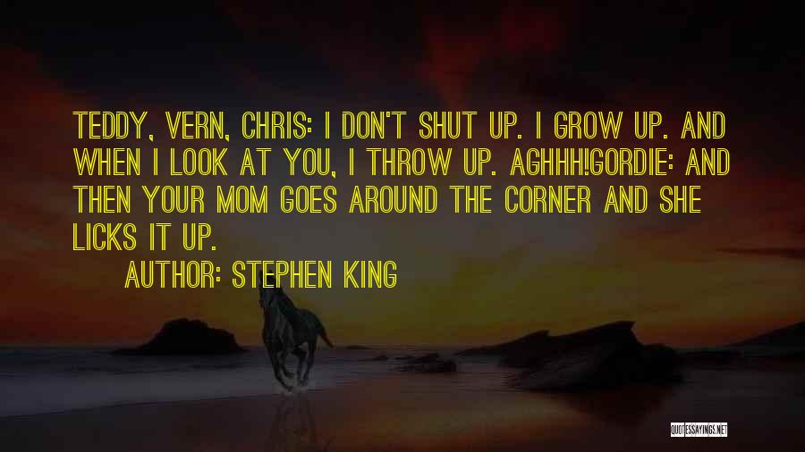 Stephen King Quotes: Teddy, Vern, Chris: I Don't Shut Up. I Grow Up. And When I Look At You, I Throw Up. Aghhh!gordie: