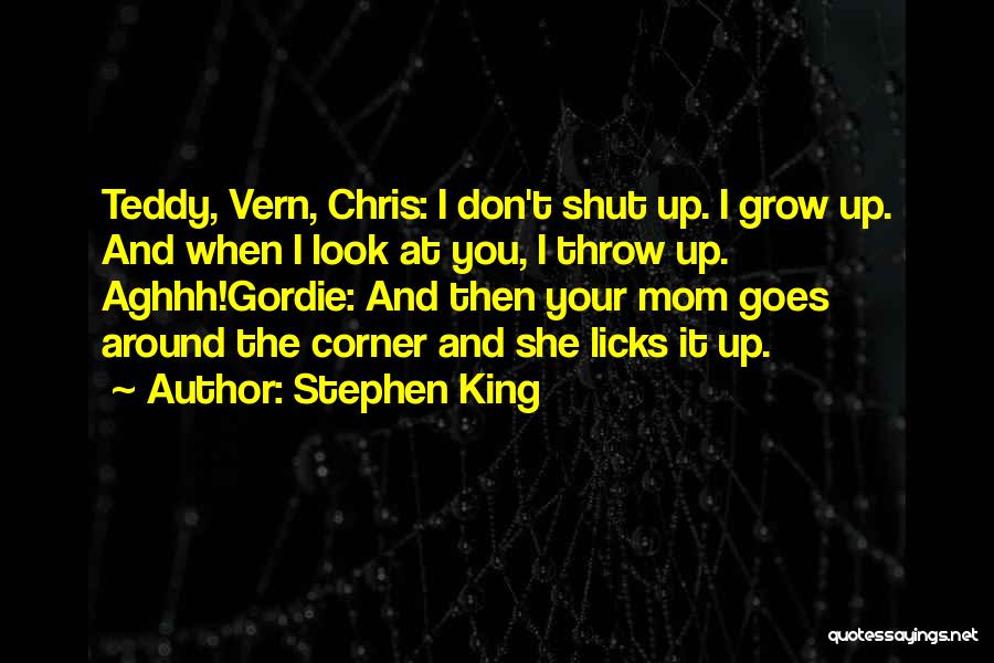Stephen King Quotes: Teddy, Vern, Chris: I Don't Shut Up. I Grow Up. And When I Look At You, I Throw Up. Aghhh!gordie: