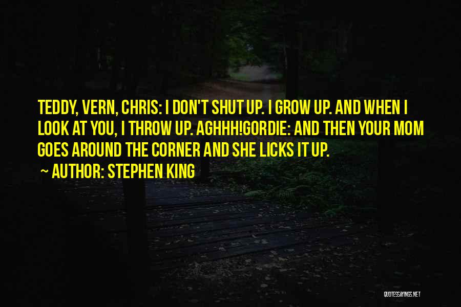 Stephen King Quotes: Teddy, Vern, Chris: I Don't Shut Up. I Grow Up. And When I Look At You, I Throw Up. Aghhh!gordie: