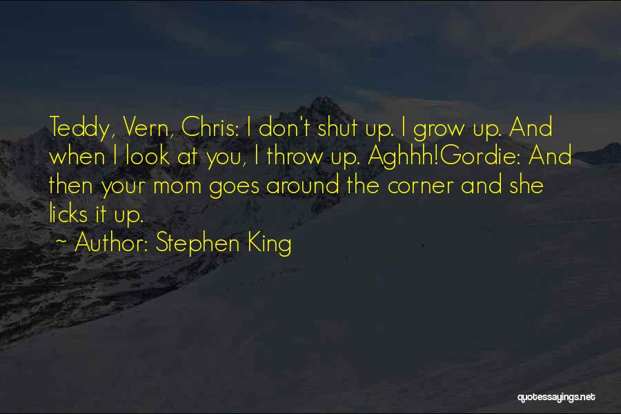 Stephen King Quotes: Teddy, Vern, Chris: I Don't Shut Up. I Grow Up. And When I Look At You, I Throw Up. Aghhh!gordie:
