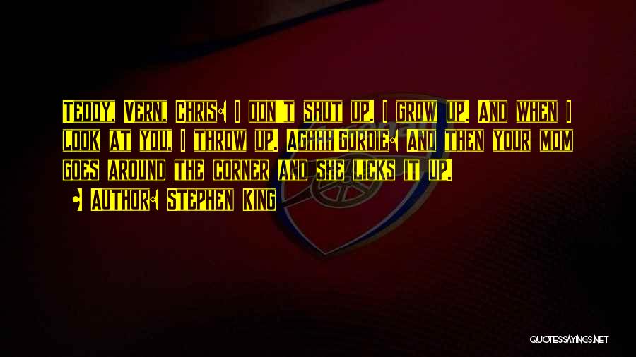 Stephen King Quotes: Teddy, Vern, Chris: I Don't Shut Up. I Grow Up. And When I Look At You, I Throw Up. Aghhh!gordie:
