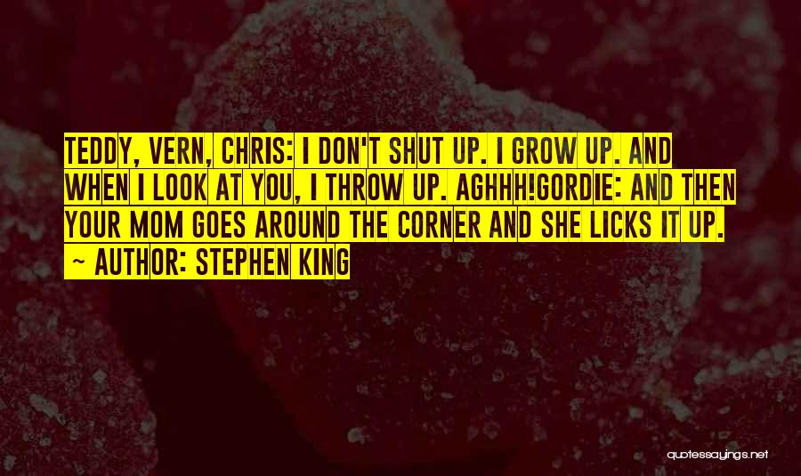 Stephen King Quotes: Teddy, Vern, Chris: I Don't Shut Up. I Grow Up. And When I Look At You, I Throw Up. Aghhh!gordie: