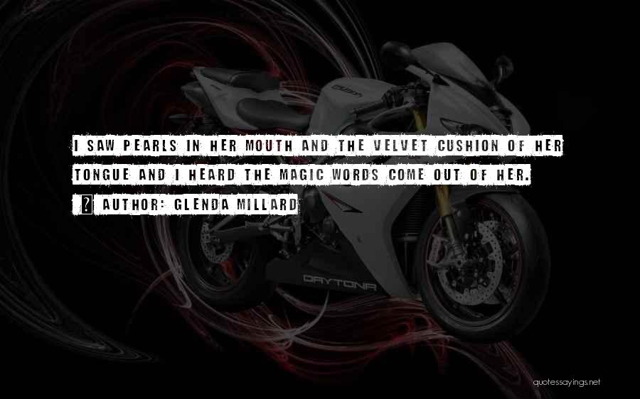 Glenda Millard Quotes: I Saw Pearls In Her Mouth And The Velvet Cushion Of Her Tongue And I Heard The Magic Words Come