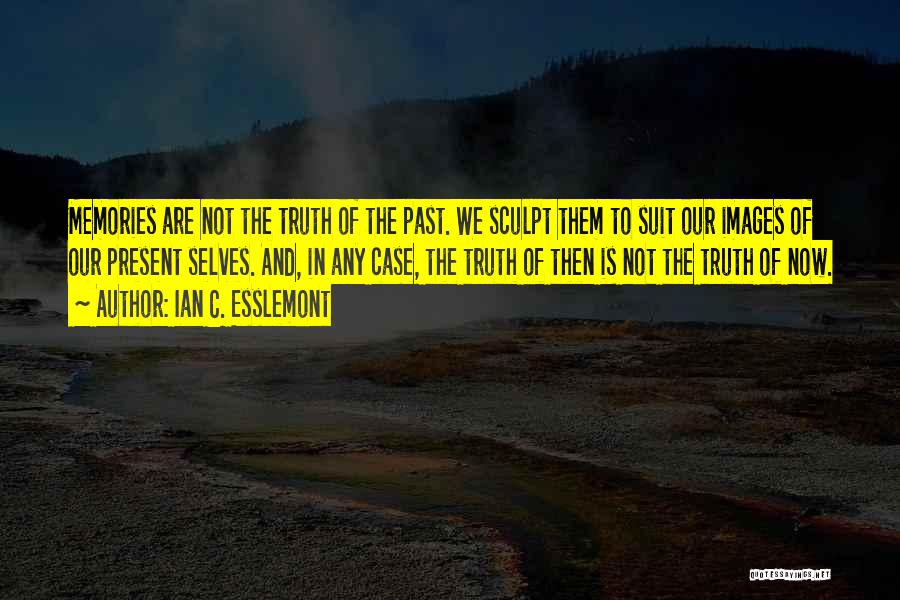 Ian C. Esslemont Quotes: Memories Are Not The Truth Of The Past. We Sculpt Them To Suit Our Images Of Our Present Selves. And,