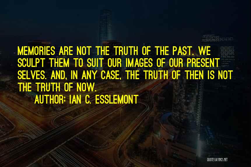 Ian C. Esslemont Quotes: Memories Are Not The Truth Of The Past. We Sculpt Them To Suit Our Images Of Our Present Selves. And,