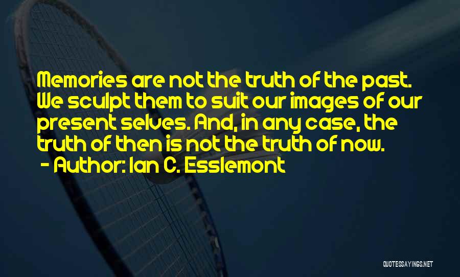 Ian C. Esslemont Quotes: Memories Are Not The Truth Of The Past. We Sculpt Them To Suit Our Images Of Our Present Selves. And,