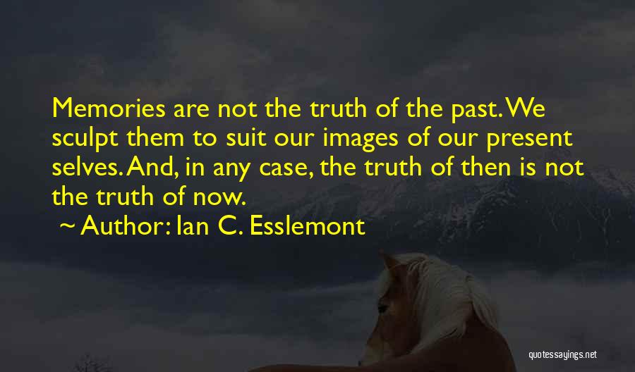 Ian C. Esslemont Quotes: Memories Are Not The Truth Of The Past. We Sculpt Them To Suit Our Images Of Our Present Selves. And,