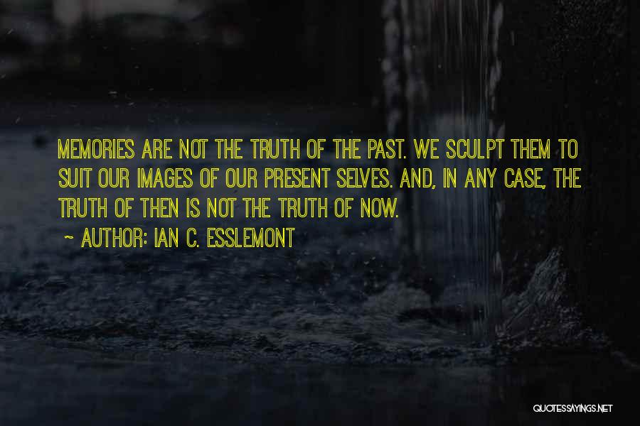 Ian C. Esslemont Quotes: Memories Are Not The Truth Of The Past. We Sculpt Them To Suit Our Images Of Our Present Selves. And,