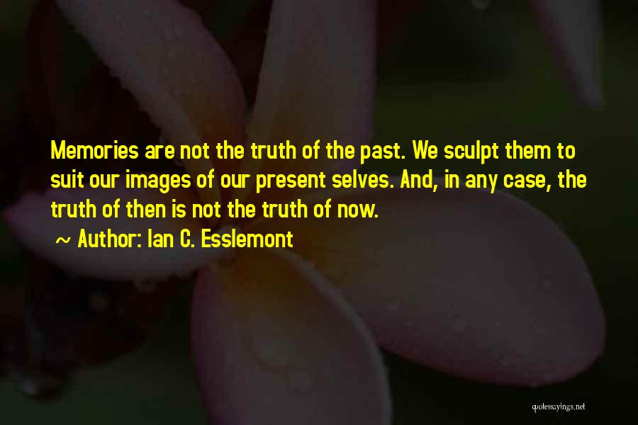 Ian C. Esslemont Quotes: Memories Are Not The Truth Of The Past. We Sculpt Them To Suit Our Images Of Our Present Selves. And,