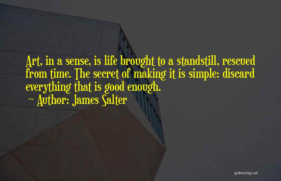 James Salter Quotes: Art, In A Sense, Is Life Brought To A Standstill, Rescued From Time. The Secret Of Making It Is Simple: