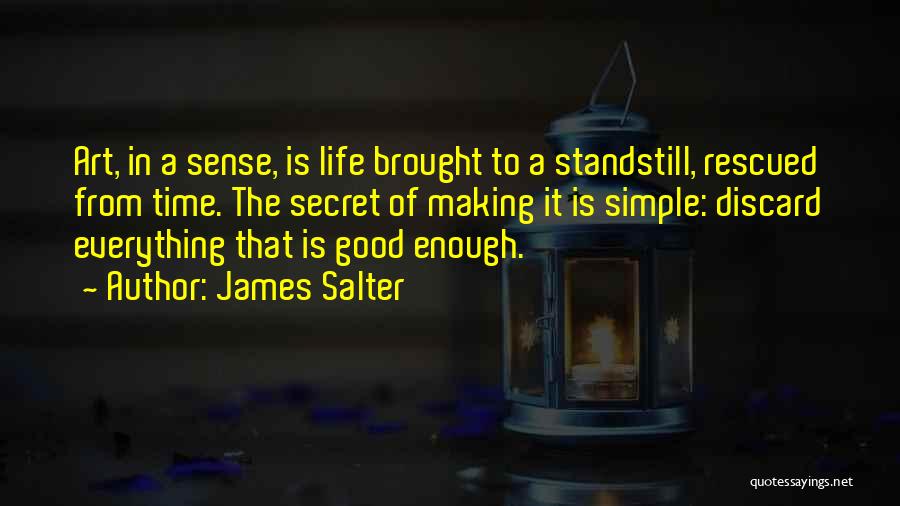 James Salter Quotes: Art, In A Sense, Is Life Brought To A Standstill, Rescued From Time. The Secret Of Making It Is Simple: