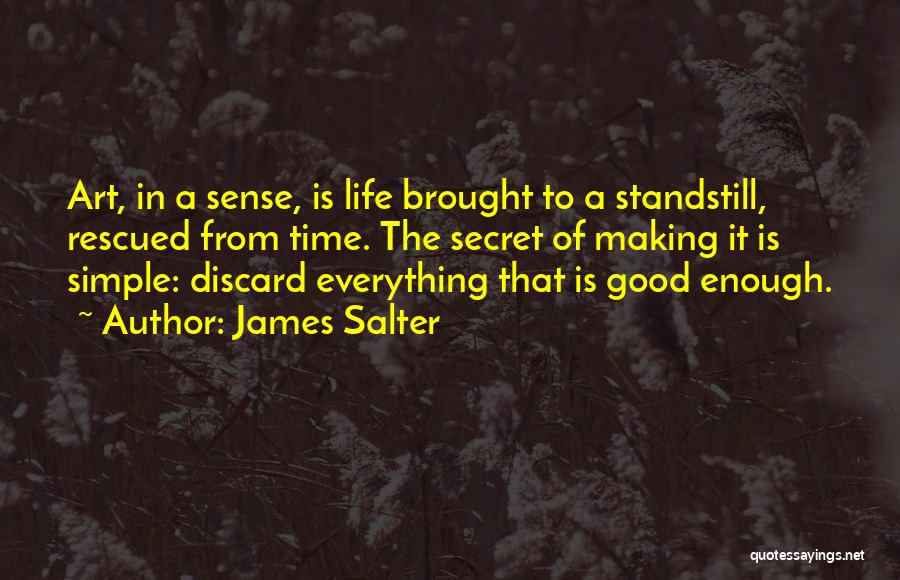 James Salter Quotes: Art, In A Sense, Is Life Brought To A Standstill, Rescued From Time. The Secret Of Making It Is Simple: