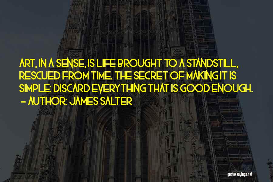 James Salter Quotes: Art, In A Sense, Is Life Brought To A Standstill, Rescued From Time. The Secret Of Making It Is Simple: