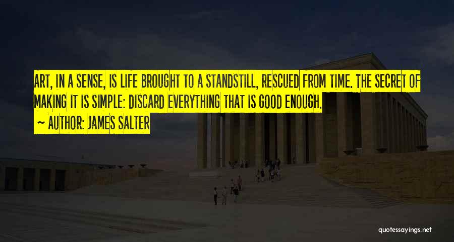 James Salter Quotes: Art, In A Sense, Is Life Brought To A Standstill, Rescued From Time. The Secret Of Making It Is Simple: