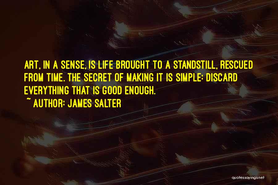 James Salter Quotes: Art, In A Sense, Is Life Brought To A Standstill, Rescued From Time. The Secret Of Making It Is Simple: