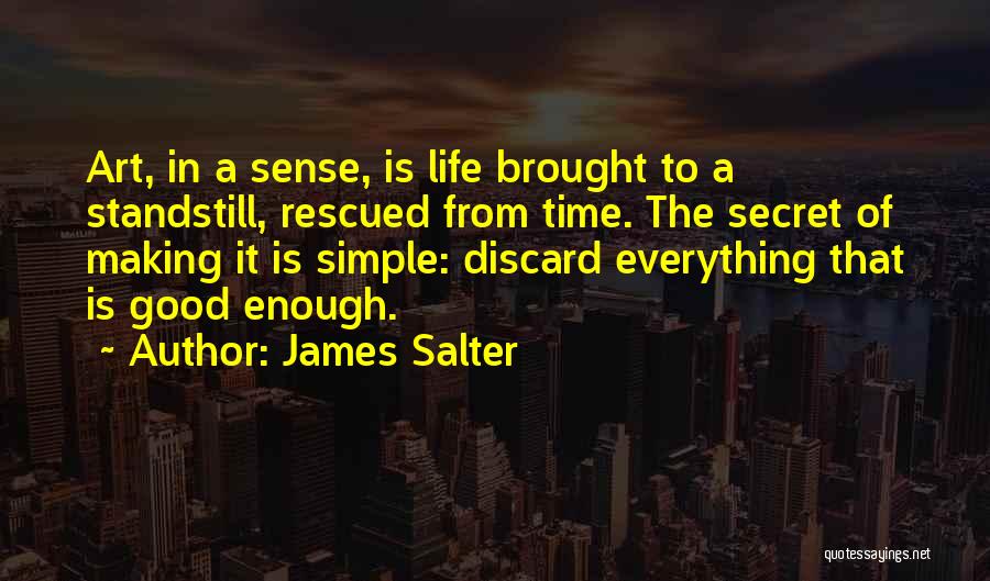 James Salter Quotes: Art, In A Sense, Is Life Brought To A Standstill, Rescued From Time. The Secret Of Making It Is Simple: