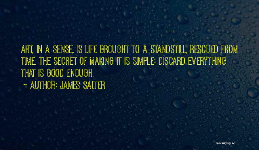 James Salter Quotes: Art, In A Sense, Is Life Brought To A Standstill, Rescued From Time. The Secret Of Making It Is Simple: