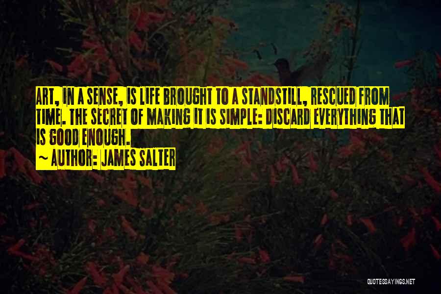 James Salter Quotes: Art, In A Sense, Is Life Brought To A Standstill, Rescued From Time. The Secret Of Making It Is Simple: