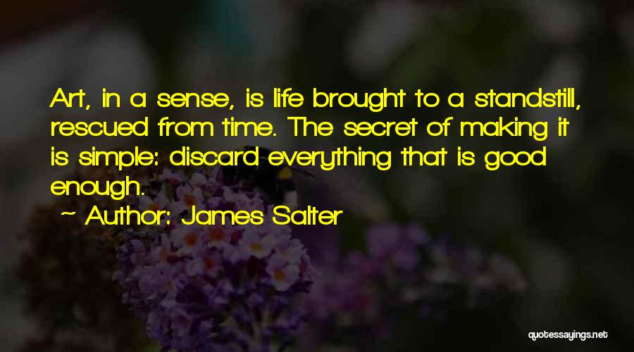 James Salter Quotes: Art, In A Sense, Is Life Brought To A Standstill, Rescued From Time. The Secret Of Making It Is Simple: